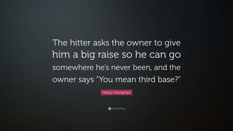 Henny Youngman Quote: “The hitter asks the owner to give him a big raise so he can go somewhere he’s never been, and the owner says “You mean third base?””