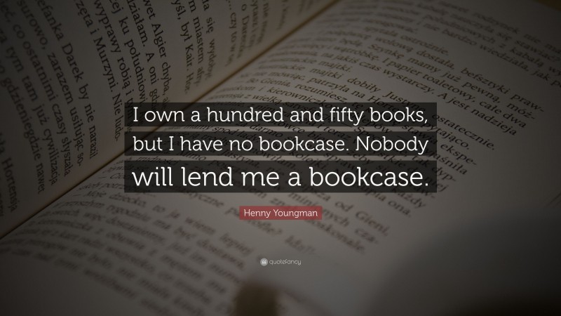 Henny Youngman Quote: “I own a hundred and fifty books, but I have no bookcase. Nobody will lend me a bookcase.”