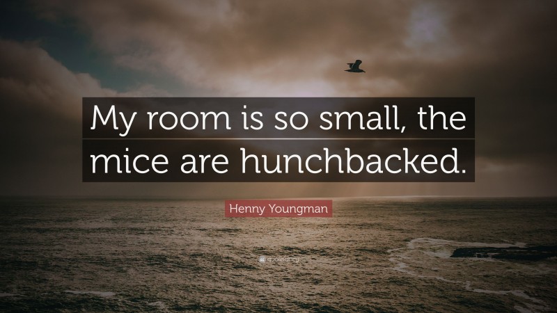 Henny Youngman Quote: “My room is so small, the mice are hunchbacked.”