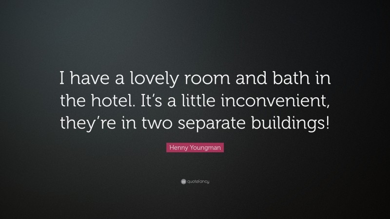 Henny Youngman Quote: “I have a lovely room and bath in the hotel. It’s a little inconvenient, they’re in two separate buildings!”