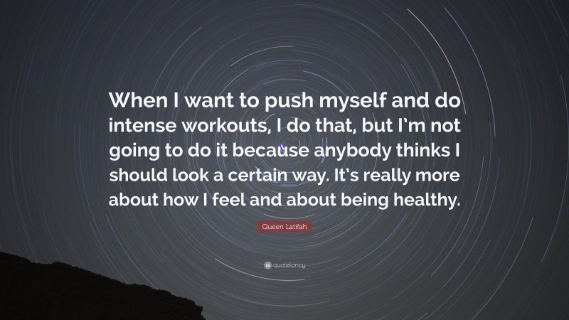 Queen Latifah Quote: “When I want to push myself and do intense workouts, I do that, but I’m not going to do it because anybody thinks I should look a certain way. It’s really more about how I feel and about being healthy.”