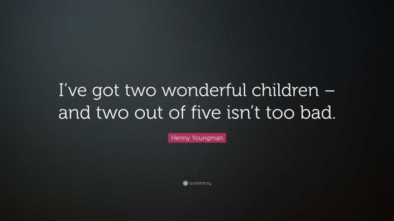 Henny Youngman Quote: “I’ve got two wonderful children – and two out of five isn’t too bad.”