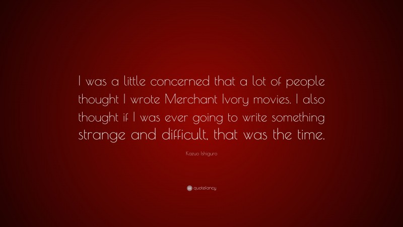 Kazuo Ishiguro Quote: “I was a little concerned that a lot of people thought I wrote Merchant Ivory movies. I also thought if I was ever going to write something strange and difficult, that was the time.”