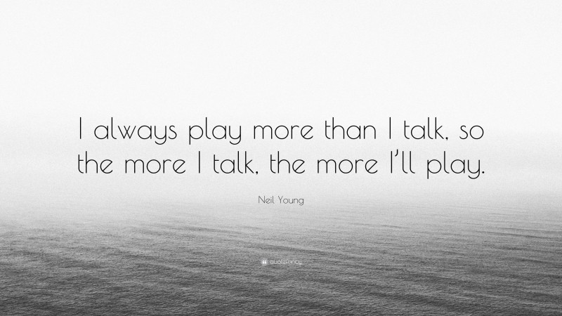 Neil Young Quote: “I always play more than I talk, so the more I talk, the more I’ll play.”