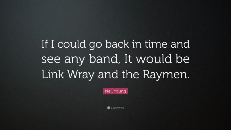 Neil Young Quote: “If I could go back in time and see any band, It would be Link Wray and the Raymen.”