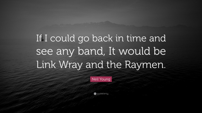 Neil Young Quote: “If I could go back in time and see any band, It would be Link Wray and the Raymen.”