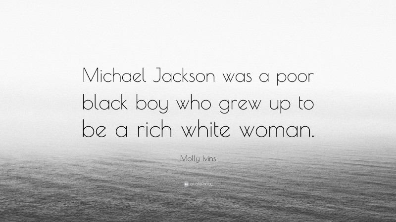 Molly Ivins Quote: “Michael Jackson was a poor black boy who grew up to be a rich white woman.”