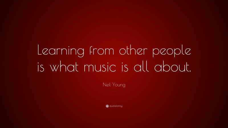 Neil Young Quote: “Learning from other people is what music is all about.”