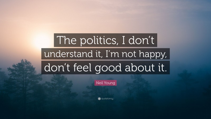 Neil Young Quote: “The politics, I don’t understand it, I’m not happy, don’t feel good about it.”