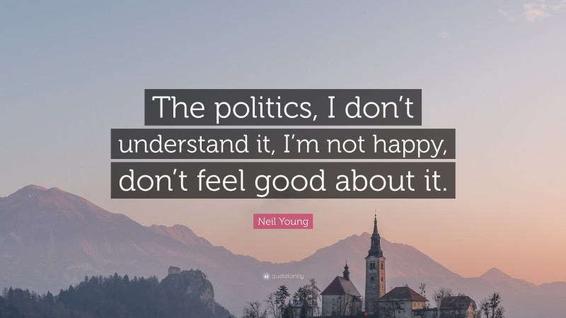 Neil Young Quote: “The politics, I don’t understand it, I’m not happy, don’t feel good about it.”