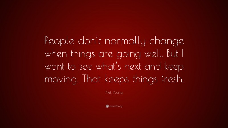 Neil Young Quote: “People don’t normally change when things are going well. But I want to see what’s next and keep moving. That keeps things fresh.”
