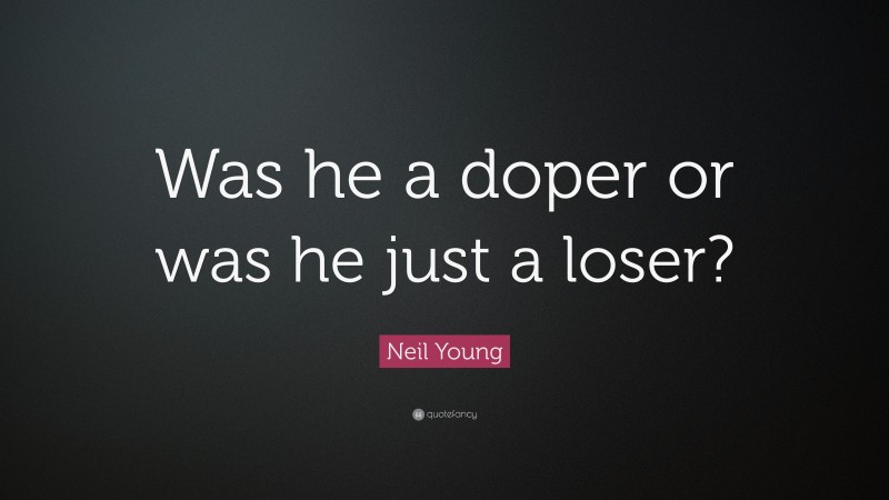 Neil Young Quote: “Was he a doper or was he just a loser?”