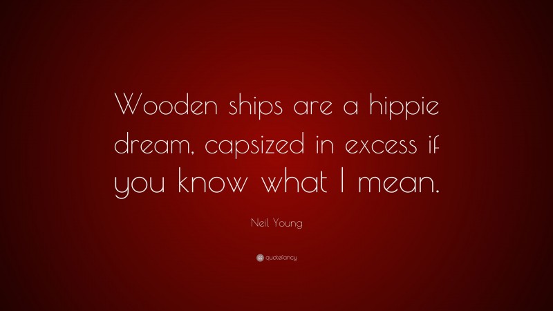 Neil Young Quote: “Wooden ships are a hippie dream, capsized in excess if you know what I mean.”