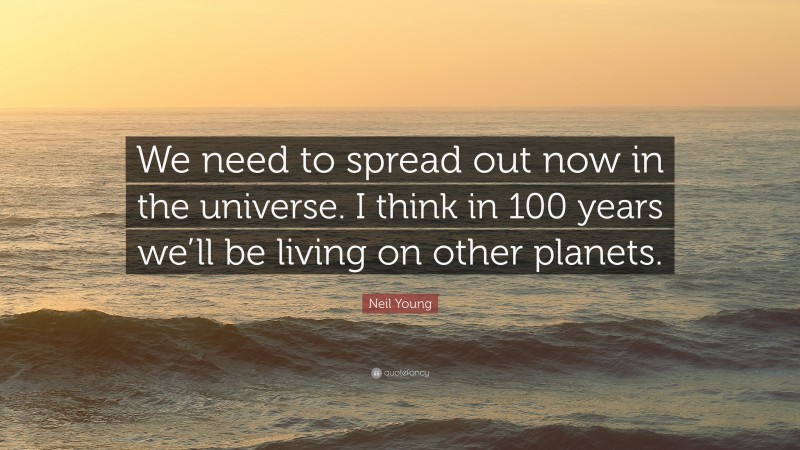 Neil Young Quote: “We need to spread out now in the universe. I think in 100 years we’ll be living on other planets.”