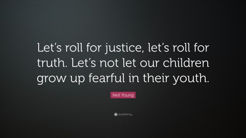 Neil Young Quote: “Let’s roll for justice, let’s roll for truth. Let’s not let our children grow up fearful in their youth.”