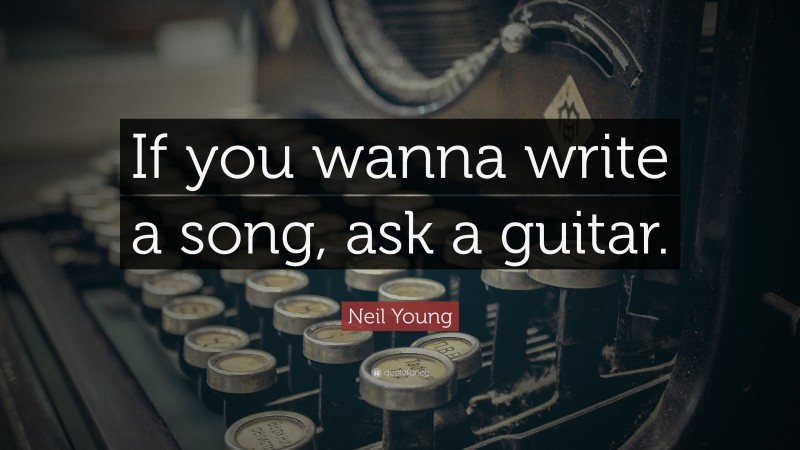 Neil Young Quote: “If you wanna write a song, ask a guitar.”