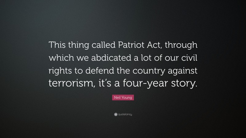 Neil Young Quote: “This thing called Patriot Act, through which we abdicated a lot of our civil rights to defend the country against terrorism, it’s a four-year story.”