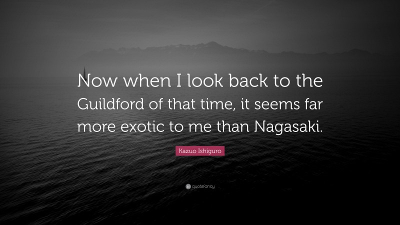 Kazuo Ishiguro Quote: “Now when I look back to the Guildford of that time, it seems far more exotic to me than Nagasaki.”