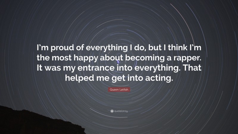 Queen Latifah Quote: “I’m proud of everything I do, but I think I’m the most happy about becoming a rapper. It was my entrance into everything. That helped me get into acting.”