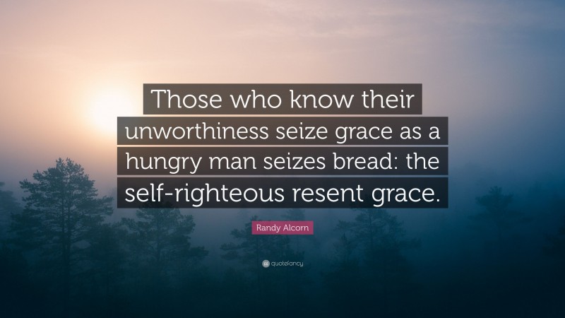 Randy Alcorn Quote: “Those who know their unworthiness seize grace as a hungry man seizes bread: the self-righteous resent grace.”