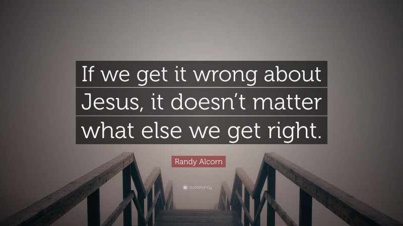 Randy Alcorn Quote: “If we get it wrong about Jesus, it doesn’t matter what else we get right.”