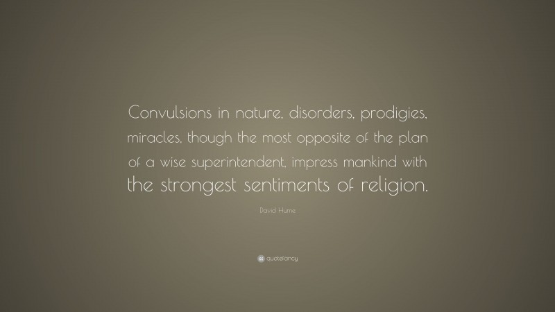 David Hume Quote: “Convulsions in nature, disorders, prodigies, miracles, though the most opposite of the plan of a wise superintendent, impress mankind with the strongest sentiments of religion.”