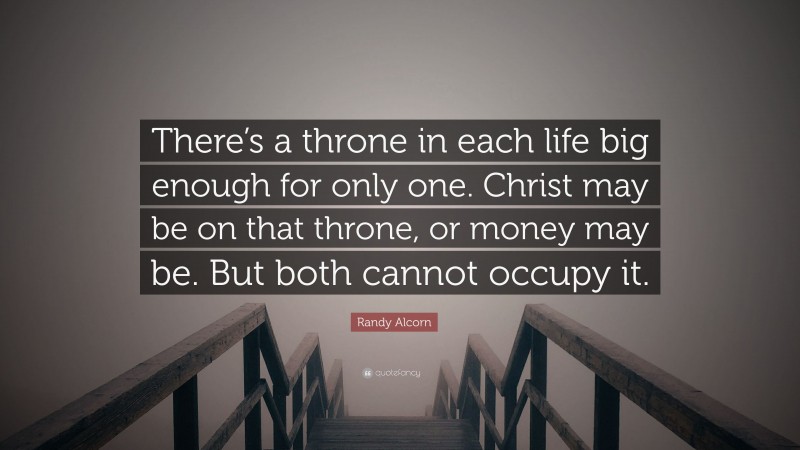 Randy Alcorn Quote: “There’s a throne in each life big enough for only one. Christ may be on that throne, or money may be. But both cannot occupy it.”