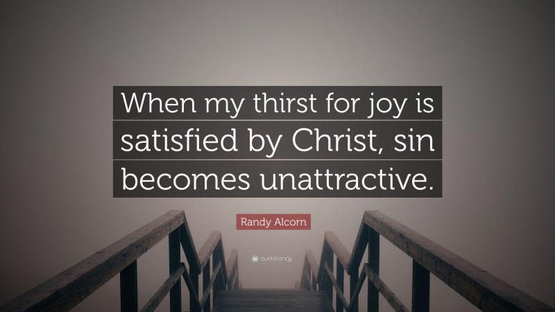 Randy Alcorn Quote: “When my thirst for joy is satisfied by Christ, sin becomes unattractive.”