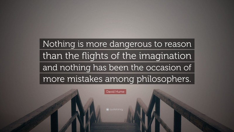 David Hume Quote: “Nothing is more dangerous to reason than the flights of the imagination and nothing has been the occasion of more mistakes among philosophers.”