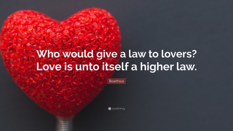 Boethius Quote: “Who would give a law to lovers? Love is unto itself a higher law.”