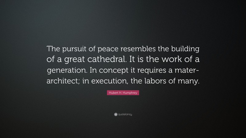 Hubert H. Humphrey Quote: “The pursuit of peace resembles the building of a great cathedral. It is the work of a generation. In concept it requires a mater-architect; in execution, the labors of many.”