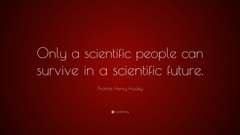 Thomas Henry Huxley Quote: “Only a scientific people can survive in a scientific future.”