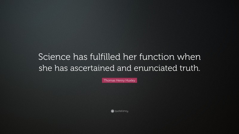 Thomas Henry Huxley Quote: “Science has fulfilled her function when she has ascertained and enunciated truth.”
