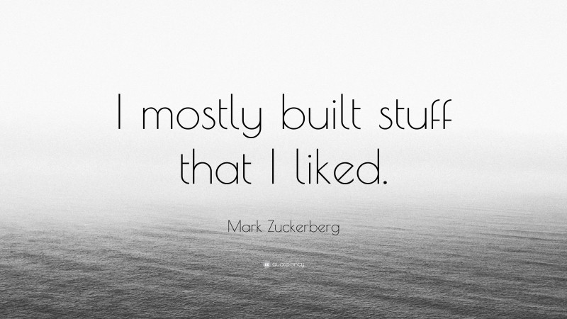 Mark Zuckerberg Quote: “I mostly built stuff that I liked.”