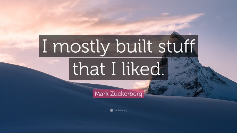 Mark Zuckerberg Quote: “I mostly built stuff that I liked.”