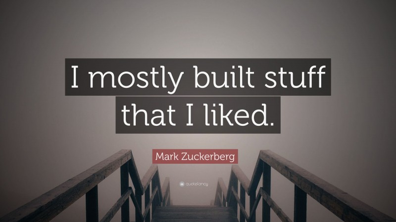 Mark Zuckerberg Quote: “I mostly built stuff that I liked.”
