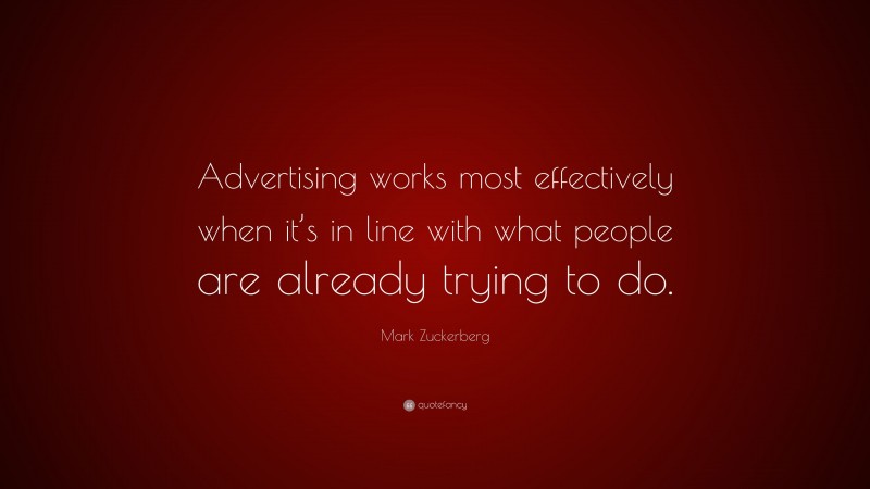 Mark Zuckerberg Quote: “Advertising works most effectively when it’s in line with what people are already trying to do.”