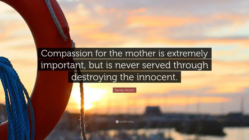 Randy Alcorn Quote: “Compassion for the mother is extremely important, but is never served through destroying the innocent.”