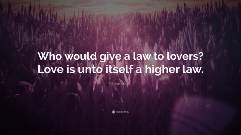 Boethius Quote: “Who would give a law to lovers? Love is unto itself a higher law.”