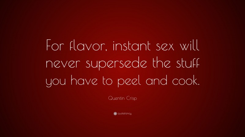 Quentin Crisp Quote: “For flavor, instant sex will never supersede the stuff you have to peel and cook.”