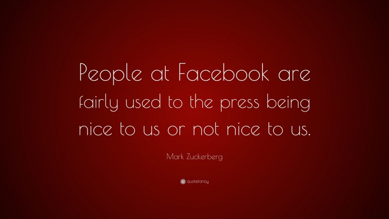 Mark Zuckerberg Quote: “People at Facebook are fairly used to the press being nice to us or not nice to us.”