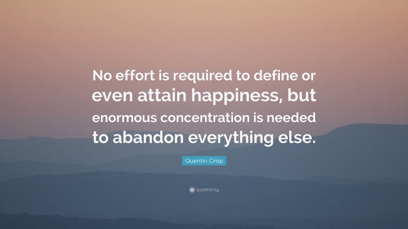 Quentin Crisp Quote: “No effort is required to define or even attain happiness, but enormous concentration is needed to abandon everything else.”