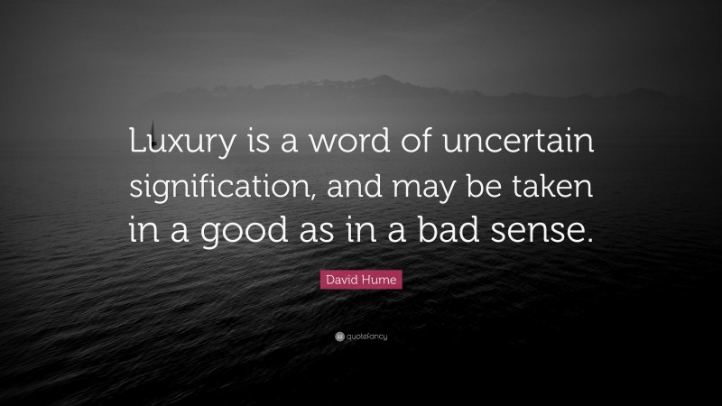 David Hume Quote: “Luxury is a word of uncertain signification, and may be taken in a good as in a bad sense.”