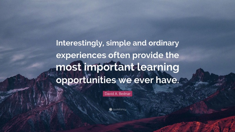 David A. Bednar Quote: “Interestingly, simple and ordinary experiences ...