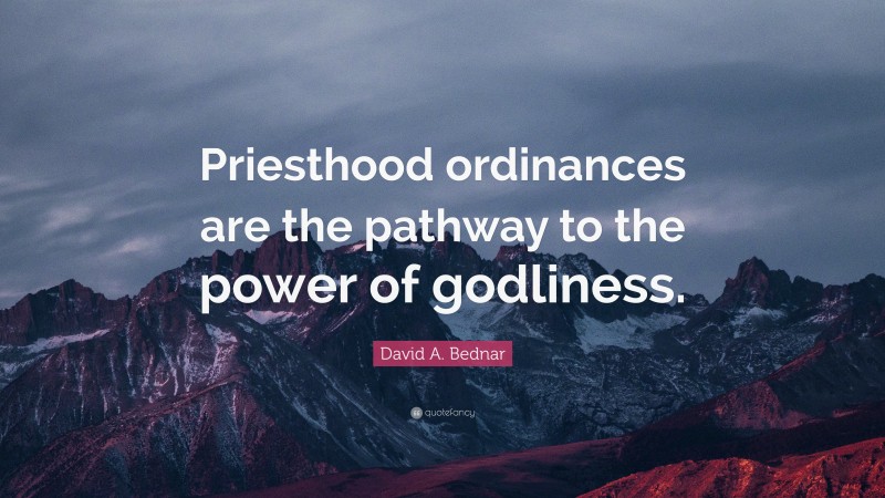 David A. Bednar Quote: “Priesthood ordinances are the pathway to the power of godliness.”