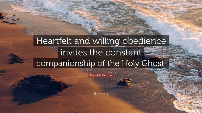 David A. Bednar Quote: “Heartfelt and willing obedience invites the constant companionship of the Holy Ghost.”