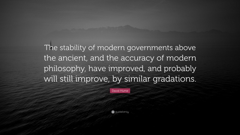 David Hume Quote: “The stability of modern governments above the ancient, and the accuracy of modern philosophy, have improved, and probably will still improve, by similar gradations.”