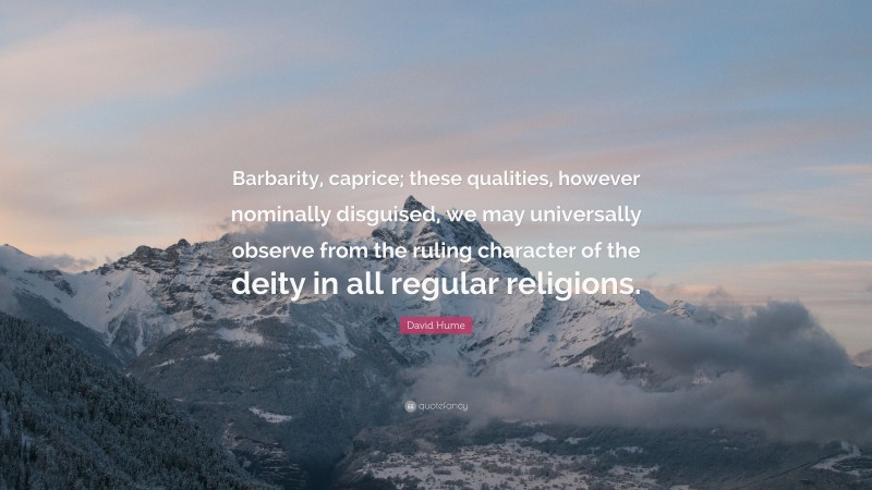 David Hume Quote: “Barbarity, caprice; these qualities, however nominally disguised, we may universally observe from the ruling character of the deity in all regular religions.”