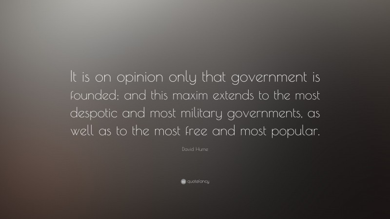 David Hume Quote: “It is on opinion only that government is founded; and this maxim extends to the most despotic and most military governments, as well as to the most free and most popular.”