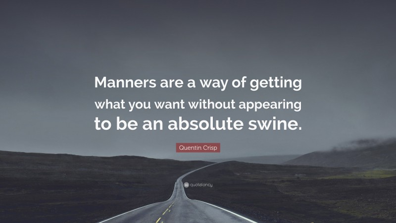 Quentin Crisp Quote: “Manners are a way of getting what you want without appearing to be an absolute swine.”